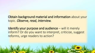 Obtain background material and information about your
topic. Observe, read, interview.
Identify your purpose and audience – will it merely
inform? Or do you want to interpret, criticize, suggest
reforms, urge readers to action?
5/04/2019 39
 