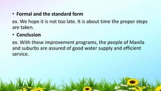 • Formal and the standard form
ex. We hope it is not too late. It is about time the proper steps
are taken.
• Conclusion
ex. With these improvement programs, the people of Manila
and suburbs are assured of good water supply and efficient
service.
5/04/2019 53
 