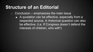 Structure of an Editorial
○ Conclusion – emphasizes the main issue
■ A quotation can be effective, especially from a
respected source. A rhetorical question can also
be effective. (i.e. If Congress doesn’t defend the
interests of children, who will?)
 