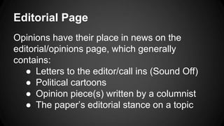 Editorial Page
Opinions have their place in news on the
editorial/opinions page, which generally
contains:
● Letters to the editor/call ins (Sound Off)
● Political cartoons
● Opinion piece(s) written by a columnist
● The paper’s editorial stance on a topic
 
