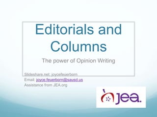 Editorials and
Columns
The power of Opinion Writing
Slideshare.net: joycefeuerborn
Email: joyce.feuerborn@sausd.us
Assistance from JEA.org
 