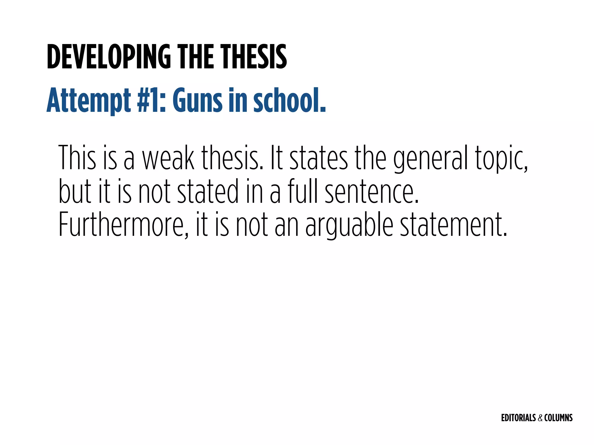 EDITORIALS & COLUMNS
DEVELOPING THE THESIS
Attempt #1: Guns in school.
This is a weak thesis. It states the general topic,
but it is not stated in a full sentence.
Furthermore, it is not an arguable statement.
 