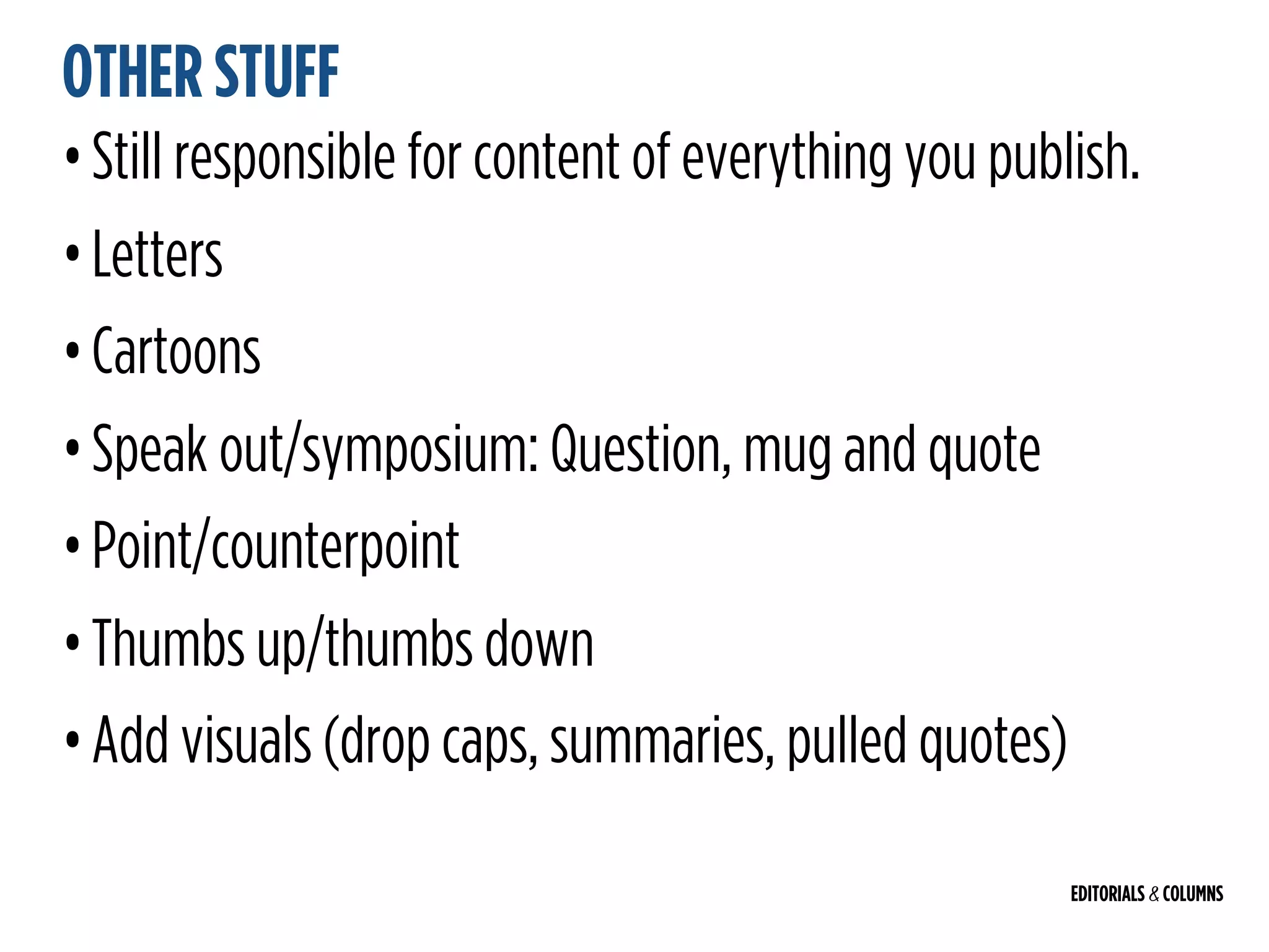 EDITORIALS & COLUMNS
OTHER STUFF
•Still responsible for content of everything you publish.
•Letters
•Cartoons
•Speak out/symposium: Question, mug and quote
•Point/counterpoint
•Thumbs up/thumbs down
•Add visuals (drop caps, summaries, pulled quotes)
 
