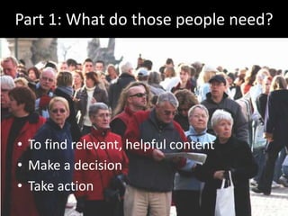 Part 1: What do those people need?
• To find relevant, helpful content
• Make a decision
• Take action
 