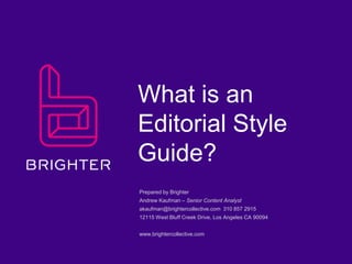 Brighter Collective
Editorial Style Guide
Prepared by Brighter
Andrew Kaufman – Senior Content Strategist
akaufman@brightercollective.com | 310 857 2915
12115 West Bluff Creek Drive Los Angeles CA 90094
www.brightercollective.com

 