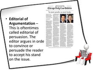 • Editorial of
Argumentation –
This is oftentimes
called editorial of
persuasion. The
editor argues in order
to convince or
persuade the reader
to accept his stand
on the issue.
 