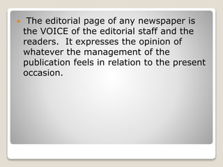  The editorial page of any newspaper is
the VOICE of the editorial staff and the
readers. It expresses the opinion of
whatever the management of the
publication feels in relation to the present
occasion.
 