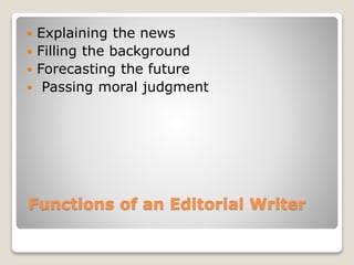 Functions of an Editorial Writer
 Explaining the news
 Filling the background
 Forecasting the future
 Passing moral judgment
 