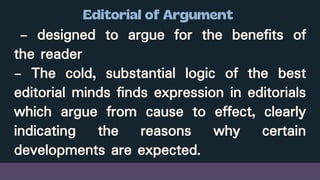 - designed to argue for the benefits of
the reader
- The cold, substantial logic of the best
editorial minds finds expression in editorials
which argue from cause to effect, clearly
indicating the reasons why certain
developments are expected.
 