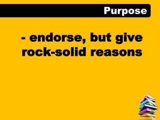 Purpose
- endorse, but give
rock-solid reasons
 