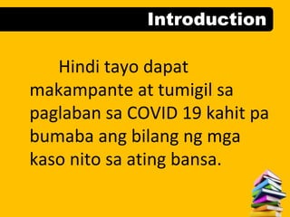 Introduction
Hindi tayo dapat
makampante at tumigil sa
paglaban sa COVID 19 kahit pa
bumaba ang bilang ng mga
kaso nito sa ating bansa.
 