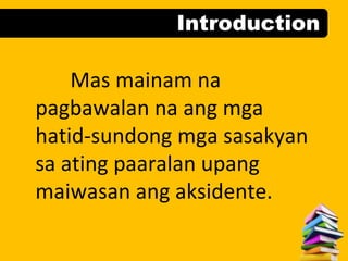 Introduction
Mas mainam na
pagbawalan na ang mga
hatid-sundong mga sasakyan
sa ating paaralan upang
maiwasan ang aksidente.
 