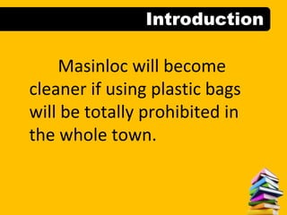 Introduction
Masinloc will become
cleaner if using plastic bags
will be totally prohibited in
the whole town.
 