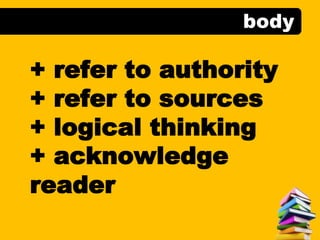 body
+ refer to authority
+ refer to sources
+ logical thinking
+ acknowledge
reader
 