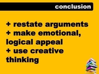conclusion
+ restate arguments
+ make emotional,
logical appeal
+ use creative
thinking
 