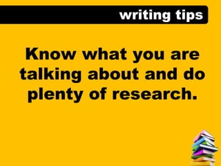writing tips
Know what you are
talking about and do
plenty of research.
 