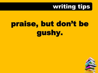 writing tips
praise, but don’t be
gushy.
 