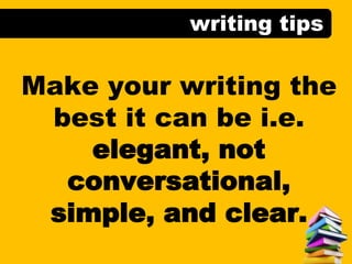 writing tips
Make your writing the
best it can be i.e.
elegant, not
conversational,
simple, and clear.
 