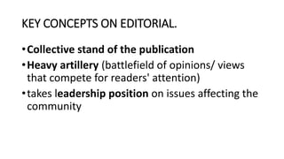 KEY CONCEPTS ON EDITORIAL.
•Collective stand of the publication
•Heavy artillery (battlefield of opinions/ views
that compete for readers' attention)
•takes leadership position on issues affecting the
community
 