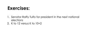 Exercises:
1. Senator Raffy Tulfo for president in the next national
elections
2. K to 12 versus K to 10+2
 