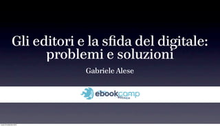 Gli editori e la sﬁda del digitale:
                      problemi e soluzioni
                             Gabriele Alese




lunedì 20 settembre 2010
 