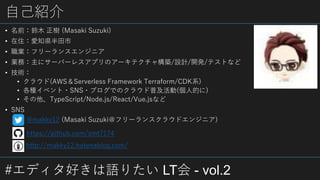 #ǥäZꤿ LT - vol.2
ԼB
? ǰľ  (Masaki Suzuki)
? ס֪h
? Iե`󥹥󥸥˥
? Iգ˥`Щ`쥹ץΥ`ƥ㘋B/OӋ/_k/ƥȤʤ
? g
? 饦(AWSServerless Framework Terraform/CDKϵ)
? N٥?SNS?֥ǤΥ饦ռ(˵Ĥ)
? TypeScript/Node.js/React/Vue.jsʤ
? SNS
http://makky12.hatenablog.com/
https://github.com/smt7174
@makky12 (Masaki Suzukiե`󥹥饦ɥ󥸥˥)
 