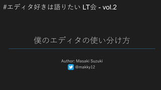 #エディタ好きは語りたい LT会 - vol.2
僕のエディタの使い分け方
Author: Masaki Suzuki
@makky12
 