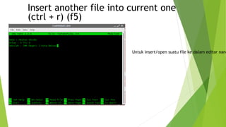 Insert another file into current one
(ctrl + r) (f5)
Untuk insert/open suatu file ke dalam editor nano
 