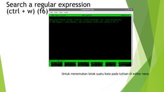 Search a regular expression
(ctrl + w) (f6)
Untuk menemukan letak suatu kata pada tulisan di editor nano
 