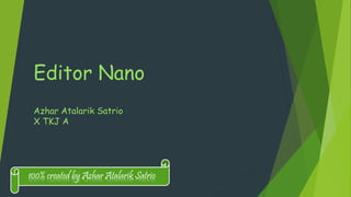 Editor Nano
Azhar Atalarik Satrio
X TKJ A
100% created by Azhar Atalarik Satrio
 