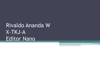 Rivaldo Ananda W
X-TKJ-A
Editor Nano
 