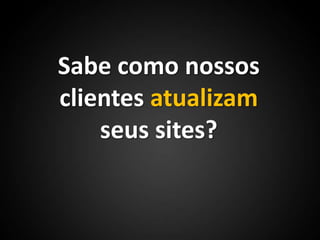 Sabe como nossos clientes atualizam seus sites?