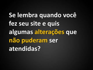 Se lembra quando você fez seu site e quis algumas alterações que nãopuderam ser atendidas? 