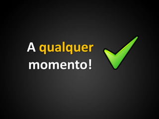 A qualquer momento!