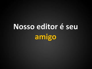 Nosso editor é seu amigo