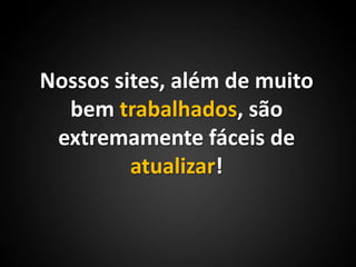 Nossos sites, além de muito bem trabalhados, são extremamente fáceis de atualizar!