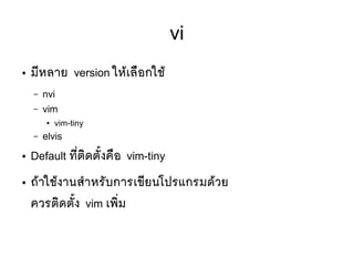 vi
● มมีหลาย version ใหห้เลลือกใชห้
– nvi
– vim
● vim-tiny
– elvis
● Default ทมีที่ตซิดตตัขึ้งคลือ vim-tiny
● ถห้าใชห้งานสสาหรตับการเขมียนโปรแกรมดห้วย
ควรตซิดตตัขึ้ง vim เพซิที่ม
 