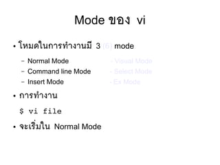 Mode ของ vi
● โหมดในการทสางานมมี 3 (6) mode
– Normal Mode - Visual Mode
– Command line Mode - Select Mode
– Insert Mode - Ex Mode
● การทสางาน
$ vi file
● จะเรซิที่มใน Normal Mode
 