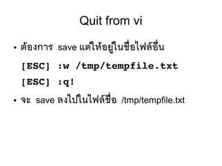 Quit from vi
● ตห้องการ save แตยใหห้อยยยู่ในชลืที่อไฟลร์อลืที่น
[ESC] :w /tmp/tempfile.txt
[ESC] :q!
● จะ save ลงไปในไฟลร์ชลืที่อ /tmp/tempfile.txt
 