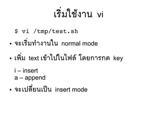 เรซิที่มใชห้งาน vi
$ vi /tmp/test.sh
● จะเรซิที่มทสางานใน normal mode
● เพซิที่ม text เขห้าไปในไฟลร์ โดยการกด key
i – insert
a – append
● จะเปลมีที่ยนเปป็น insert mode
 