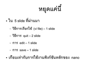 หยทุดแคยนมีขึ้
● ใน 5 slide ทมีที่ผยานมา
– วซิธมีการเรมียกใชห้ (vi file) – 1 slide
– วซิธมีการ quit – 2 slide
– การ edit – 1 slide
– การ save – 1 slide
● เกลือบเทยากตับการใชห้งานฟตังกร์ชตันหลตักของ nano
 