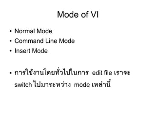 Mode of VI
● Normal Mode
● Command Line Mode
● Insert Mode
● การใชห้งานโดยทตัที่วไปในการ edit file เราจะ
switch ไปมาระหวยาง mode เหลยานมีขึ้
 
