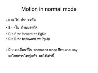 Motion in normal mode
● 0 => ไป ตห้นบรรทตัด
● $ => ไป ทห้ายบรรทตัด
● Ctrl-F => forward == PgDn
● Ctrl-B => backward == PgUp
● มมีการเคลลืที่อนทมีที่ใน command mode อมีกหลาย key
แตยโดยสยวนใหญยแลห้ว ผมใชห้เทยานมีขึ้
 