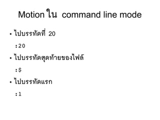Motion ใน command line mode
● ไปบรรทตัดทมีที่ 20
:20
● ไปบรรทตัดสทุดทห้ายของไฟลร์
:$
● ไปบรรทตัดแรก
:1
 