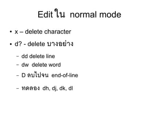 Edit ใน normal mode
● x – delete character
● d? - delete บางอยยาง
– dd delete line
– dw delete word
– D ลบไปจน end-of-line
– ทดลอง dh, dj, dk, dl
 