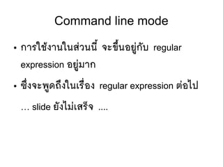 Command line mode
● การใชห้งานในสยวนนมีขึ้ จะขขขึ้นอยยยู่กตับ regular
expression อยยยู่มาก
● ซขที่งจะพยู่ดถขงในเรลืที่อง regular expression ตยอไป
… slide ยตังไมยเสรป็จ ….
 