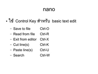 nano
● ใชห้ Control Key สสาหรตับ basic text edit
– Save to file Ctrl-O
– Read from file Ctrl-R
– Exit from editor Ctrl-X
– Cut line(s) Ctrl-K
– Paste line(s) Ctrl-U
– Search Ctrl-W
 