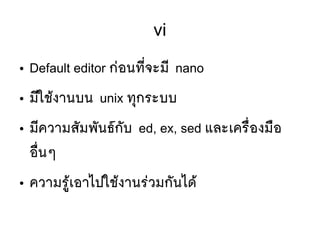 vi
● Default editor กยอนทมีที่จะมมี nano
● มมีใชห้งานบน unix ททุกระบบ
● มมีความสตัมพตันธร์กตับ ed, ex, sed และเครลืที่องมลือ
อลืที่นๆ
● ความรห้ยู่เอาไปใชห้งานรยวมกตันไดห้
 