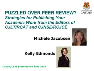 PUZZLED OVER PEER REVIEW?  Strategies for Publishing Your Academic Work from the Editors of CJLT/RCAT and CJNSE/RCJCÉ   Michele Jacobsen Kelly Edmonds CCGSE/CSSE presentation June 2008 
