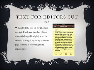 TEXT FOR EDITORS CUT

 I drafted the text on my phone in
the style I had seen in other editors
cuts and changed it slightly when it
came to putting it up on my contents
page to make the wording more
appropriate
 